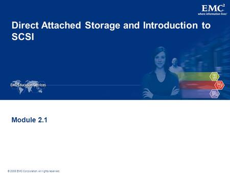 © 2009 EMC Corporation. All rights reserved. Direct Attached Storage and Introduction to SCSI Module 2.1.