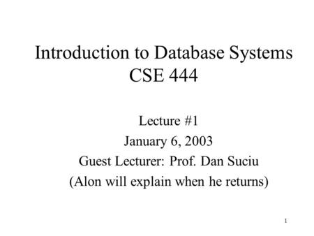 1 Introduction to Database Systems CSE 444 Lecture #1 January 6, 2003 Guest Lecturer: Prof. Dan Suciu (Alon will explain when he returns)