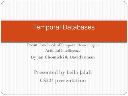 From Handbook of Temporal Reasoning in Artificial Intelligence By Jan Chomicki & David Toman Temporal Databases Presented by Leila Jalali CS224 presentation.