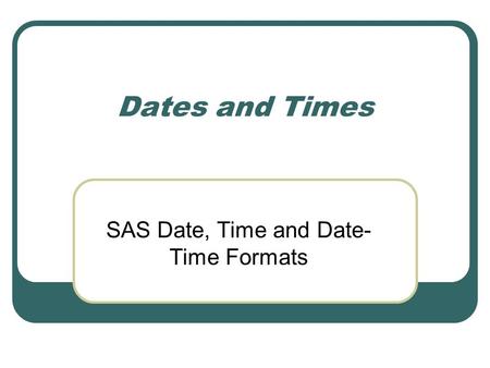 Dates and Times SAS Date, Time and Date- Time Formats.