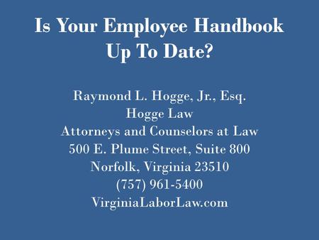 Is Your Employee Handbook Up To Date? Raymond L. Hogge, Jr., Esq. Hogge Law Attorneys and Counselors at Law 500 E. Plume Street, Suite 800 Norfolk, Virginia.