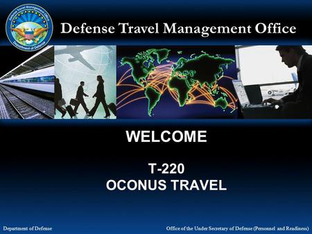 Defense Travel Management Office Office of the Under Secretary of Defense (Personnel and Readiness) Department of Defense WELCOME T-220 OCONUS TRAVEL.