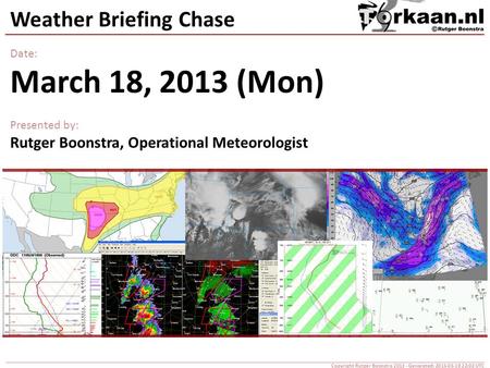 Weather Briefing Chase Date: March 18, 2013 (Mon) Presented by: Rutger Boonstra, Operational Meteorologist Copyright Rutger Boonstra 2013 - Generated: