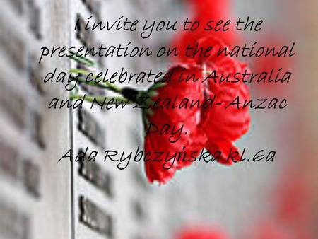 I invite you to see the presentation on the national day celebrated in Australia and New Zealand- Anzac Day. Ada Rybczy ń ska kl.6a.
