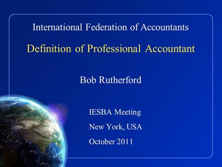 International Federation of Accountants Definition of Professional Accountant Bob Rutherford IESBA Meeting New York, USA October 2011.