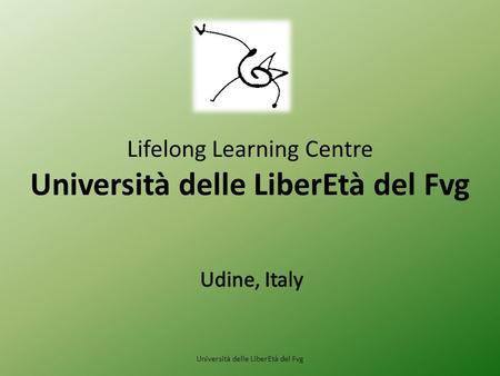 Lifelong Learning Centre Università delle LiberEtà del Fvg Università delle LiberEtà del Fvg.