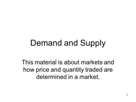Demand and Supply This material is about markets and how price and quantity traded are determined in a market.