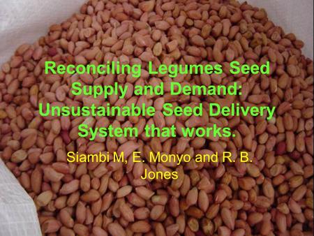 Reconciling Legumes Seed Supply and Demand: Unsustainable Seed Delivery System that works. Siambi M, E. Monyo and R. B. Jones.