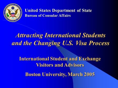 United States Department of State Bureau of Consular Affairs International Student and Exchange Visitors and Advisors Boston University, March 2005 Attracting.