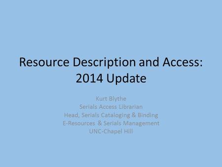 Resource Description and Access: 2014 Update Kurt Blythe Serials Access Librarian Head, Serials Cataloging & Binding E-Resources & Serials Management UNC-Chapel.