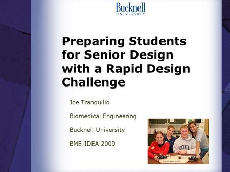 Preparing Students for Senior Design with a Rapid Design Challenge Joe Tranquillo Biomedical Engineering Bucknell University BME-IDEA 2009.