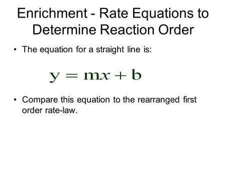 Enrichment - Rate Equations to Determine Reaction Order The equation for a straight line is: Compare this equation to the rearranged first order rate-law.