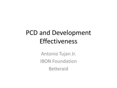 PCD and Development Effectiveness Antonio Tujan Jr. IBON Foundation Betteraid.