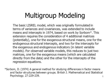 1 Multigroup Modeling The basic LISREL model, which was originally formulated in terms of variances and covariances, was extended to include means and.