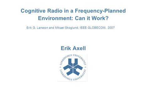 Cognitive Radio in a Frequency-Planned Environment: Can it Work? Erik Axell Erik G. Larsson and Mikael Skoglund, IEEE GLOBECOM, 2007.
