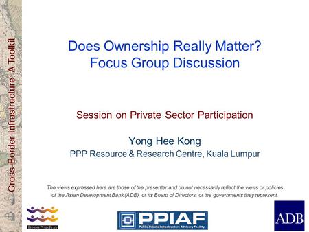 Cross-Border Infrastructure: A Toolkit Does Ownership Really Matter? Focus Group Discussion Session on Private Sector Participation Yong Hee Kong PPP Resource.