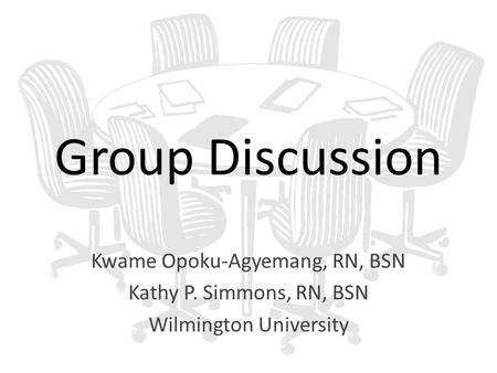 Group Discussion Kwame Opoku-Agyemang, RN, BSN Kathy P. Simmons, RN, BSN Wilmington University.
