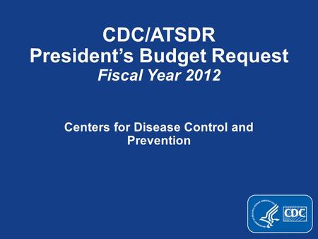 CDC/ATSDR President’s Budget Request Fiscal Year 2012 Centers for Disease Control and Prevention.