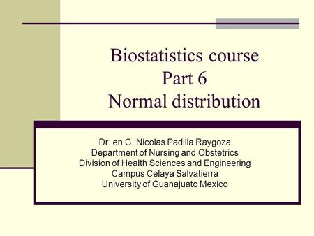 Biostatistics course Part 6 Normal distribution Dr. en C. Nicolas Padilla Raygoza Department of Nursing and Obstetrics Division of Health Sciences and.