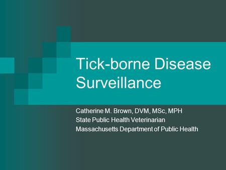 Tick-borne Disease Surveillance Catherine M. Brown, DVM, MSc, MPH State Public Health Veterinarian Massachusetts Department of Public Health.