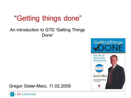 1 “Getting things done” An introduction to GTD ‘Getting Things Done’ Gregor Gisler-Merz, 11.02.2009.