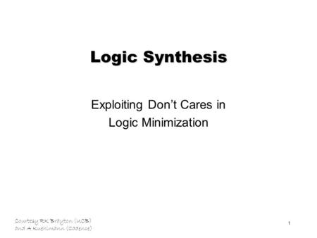 Courtesy RK Brayton (UCB) and A Kuehlmann (Cadence) 1 Logic Synthesis Exploiting Don’t Cares in Logic Minimization.