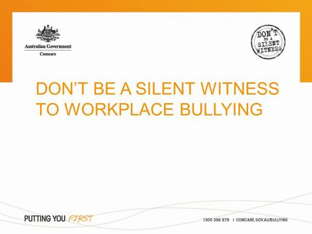 DON’T BE A SILENT WITNESS TO WORKPLACE BULLYING. > what is workplace bullying? > what can I do about it? > Comcare’s role Overview.