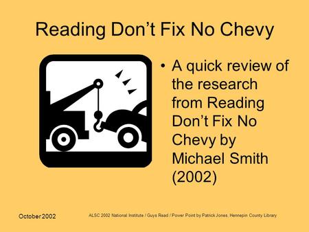 October 2002 ALSC 2002 National Institute / Guys Read / Power Point by Patrick Jones, Hennepin County Library Reading Don’t Fix No Chevy A quick review.