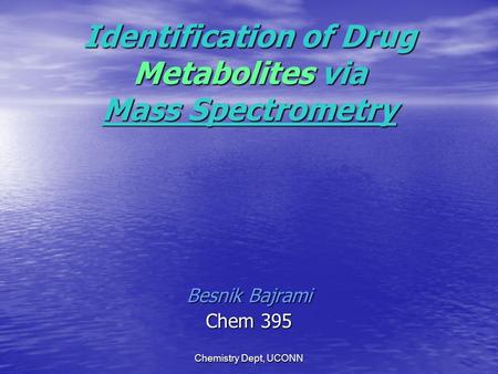 Chemistry Dept, UCONN Identification of Drug Metabolites via Mass Spectrometry Besnik Bajrami Chem 395.