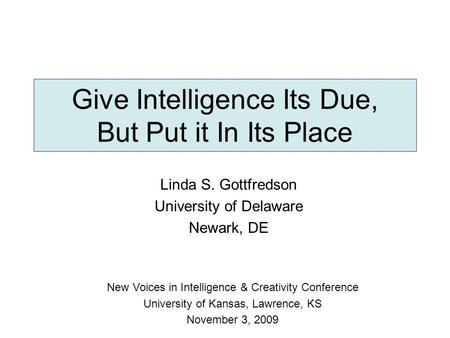 Give Intelligence Its Due, But Put it In Its Place Linda S. Gottfredson University of Delaware Newark, DE New Voices in Intelligence & Creativity Conference.