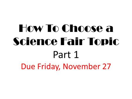 How To Choose a Science Fair Topic Part 1 Due Friday, November 27