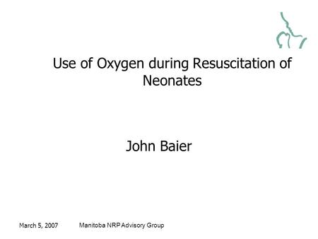 March 5, 2007Manitoba NRP Advisory Group Use of Oxygen during Resuscitation of Neonates John Baier.
