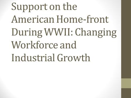 Support on the American Home-front During WWII: Changing Workforce and Industrial Growth.