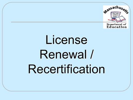 License Renewal / Recertification. Reasons for Licensure Renewal It’s the law! Professional development Knowledge in the content areas Decision-making.