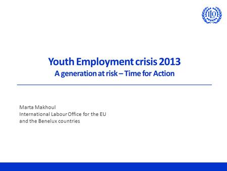 Youth Employment crisis 2013 A generation at risk – Time for Action Marta Makhoul International Labour Office for the EU and the Benelux countries.