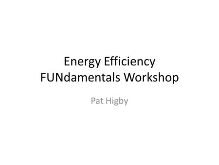 Energy Efficiency FUNdamentals Workshop Pat Higby.