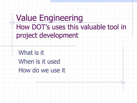 Value Engineering How DOT’s uses this valuable tool in project development What is it When is it used How do we use it.