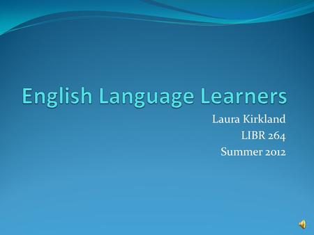 Laura Kirkland LIBR 264 Summer 2012 Definition of ELL “ELL” – English Language Learners Individuals who do not speak English as their primary language.