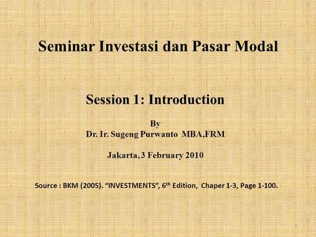 Seminar Investasi dan Pasar Modal Session 1: Introduction By Dr. Ir. Sugeng Purwanto MBA,FRM Jakarta, 3 February 2010 Source : BKM (2005). “INVESTMENTS”,