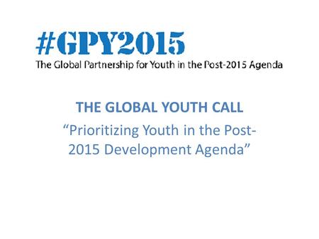 THE GLOBAL YOUTH CALL “Prioritizing Youth in the Post- 2015 Development Agenda”