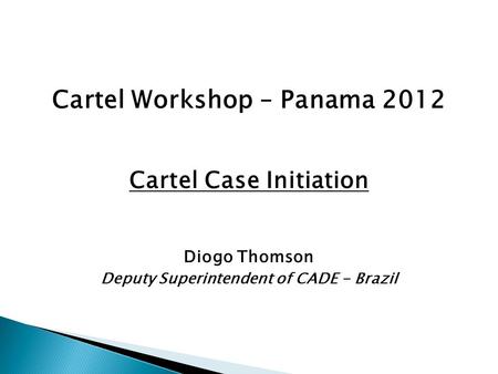 Cartel Workshop – Panama 2012 Cartel Case Initiation Diogo Thomson Deputy Superintendent of CADE - Brazil.
