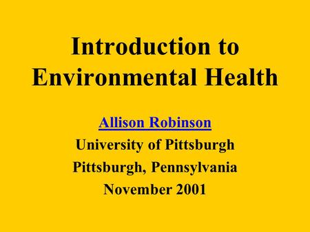 Introduction to Environmental Health Allison Robinson University of Pittsburgh Pittsburgh, Pennsylvania November 2001.