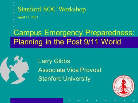 Campus Emergency Preparedness: Planning in the Post 9/11 World Larry Gibbs Associate Vice Provost Stanford University Stanford SOC Workshop April 17, 2003.