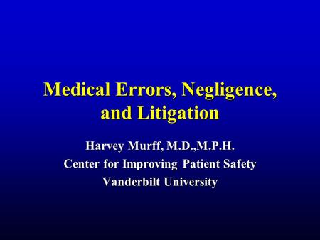 Medical Errors, Negligence, and Litigation Harvey Murff, M.D.,M.P.H. Center for Improving Patient Safety Vanderbilt University.