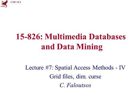 CMU SCS 15-826: Multimedia Databases and Data Mining Lecture #7: Spatial Access Methods - IV Grid files, dim. curse C. Faloutsos.