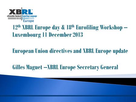 12 th XBRL Europe day & 18 th Eurofiling Workshop – Luxembourg 11 December 2013 European Union directives and XBRL Europe update Gilles Maguet –XBRL Europe.