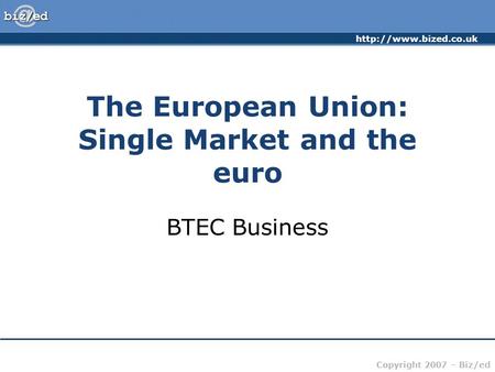 Copyright 2007 – Biz/ed The European Union: Single Market and the euro BTEC Business.