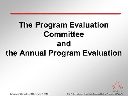 ©2013 Accreditation Council for Graduate Medical Education (ACGME) Information Current as of December 2, 2013 The Program Evaluation Committee and the.