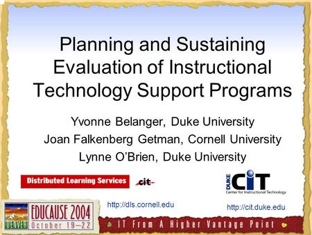 Planning and Sustaining Evaluation of Instructional Technology Support Programs Yvonne Belanger, Duke University Joan Falkenberg Getman, Cornell University.
