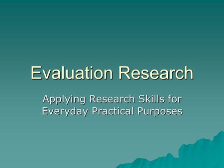 Evaluation Research Applying Research Skills for Everyday Practical Purposes.